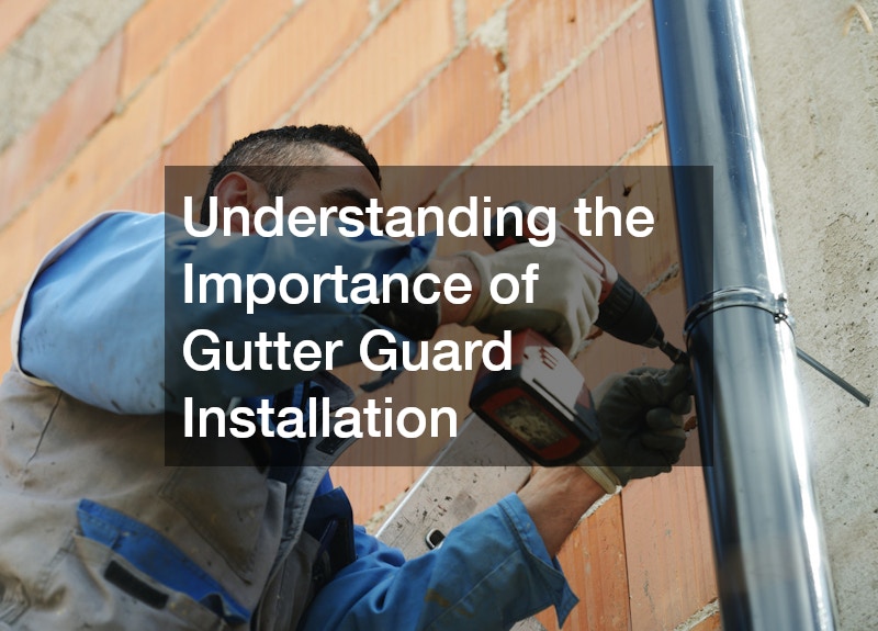Understanding the Importance of Gutter Guard Installation