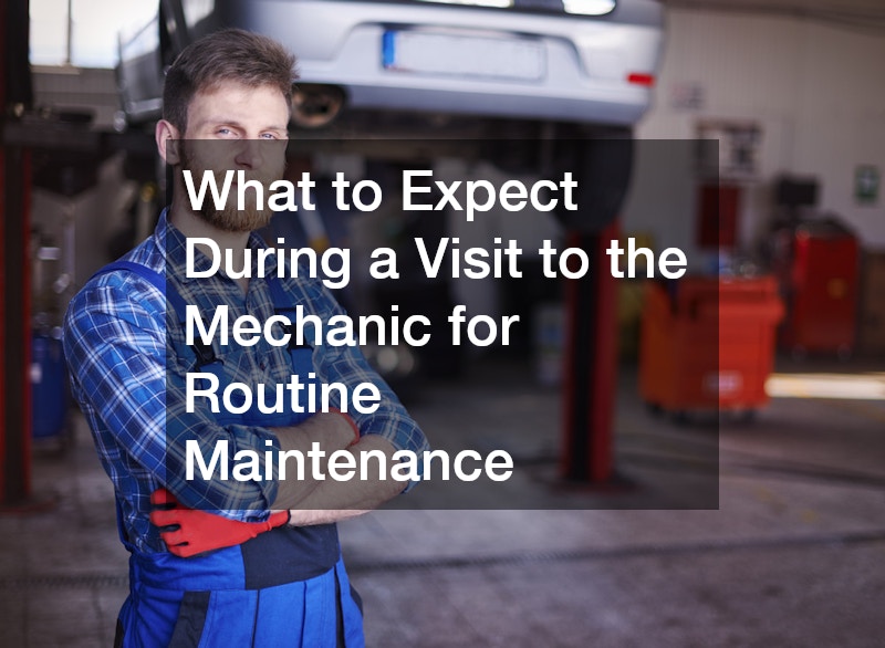 What to Expect During a Visit to the Mechanic for Routine Maintenance