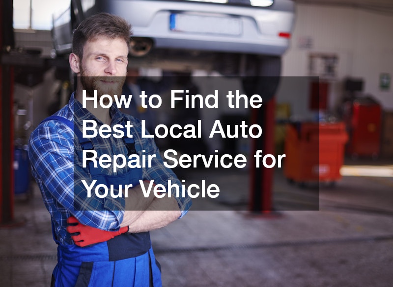 How to Find the Best Local Auto Repair Service for Your Vehicle