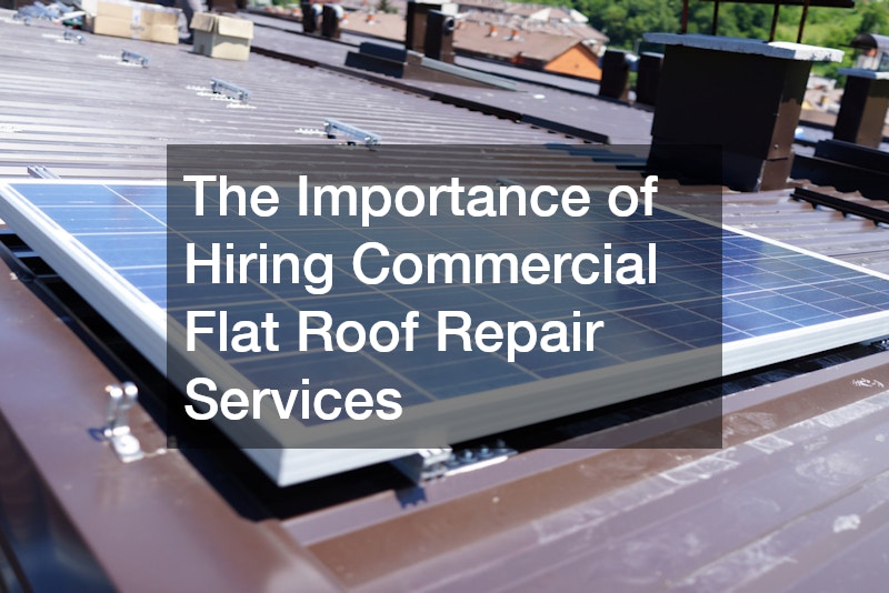 The Importance of Hiring Commercial Flat Roof Repair Services