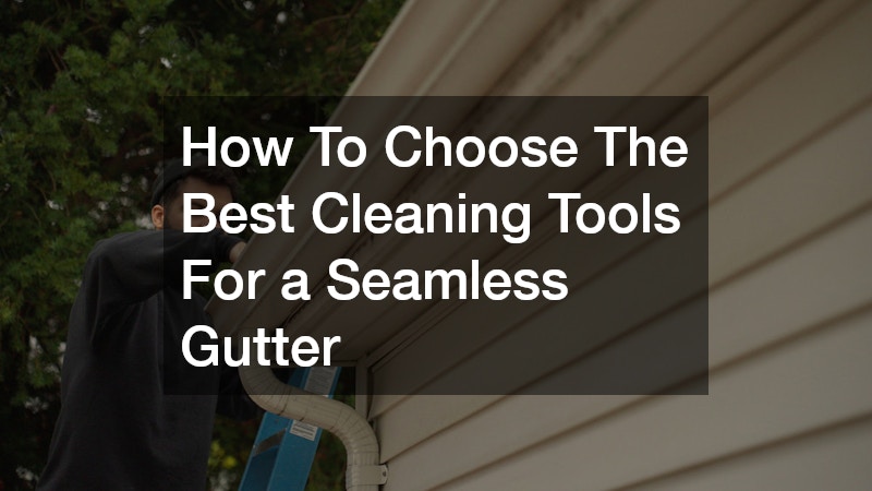 How To Choose The Best Cleaning Tools For a Seamless Gutter