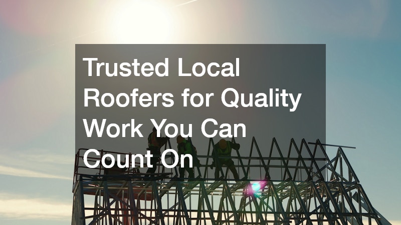 Trusted Local Roofers for Quality Work You Can Count On