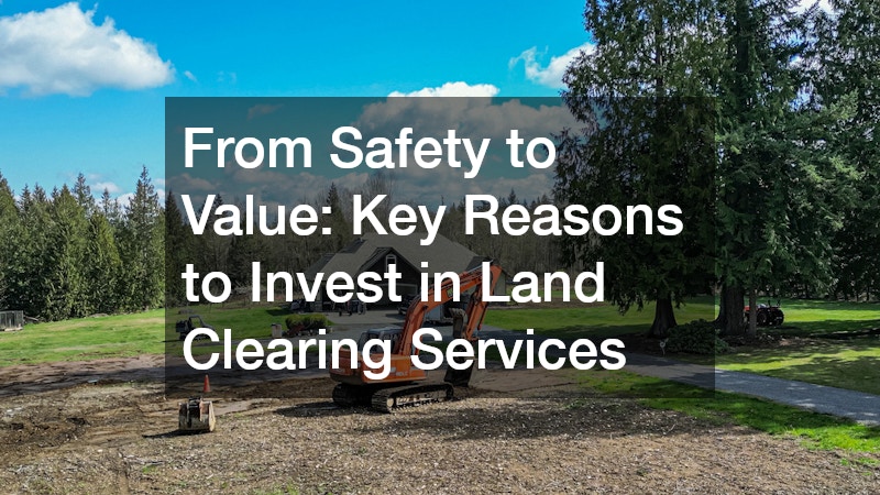From Safety to Value: Key Reasons to Invest in Land Clearing Services