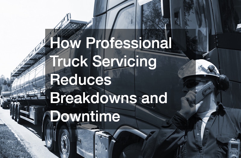 How Professional Truck Servicing Reduces Breakdowns and Downtime