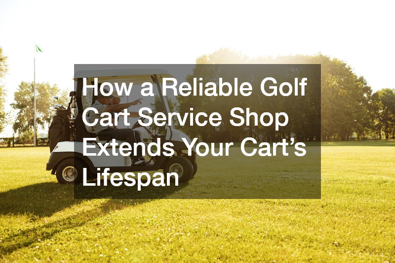 How a Reliable Golf Cart Service Shop Extends Your Cart’s Lifespan