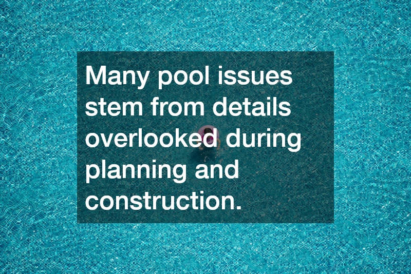 Many pool issues stem from details overlooked during planning and construction.