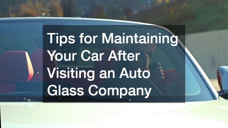 Tips for Maintaining Your Car After Visiting an Auto Glass Company