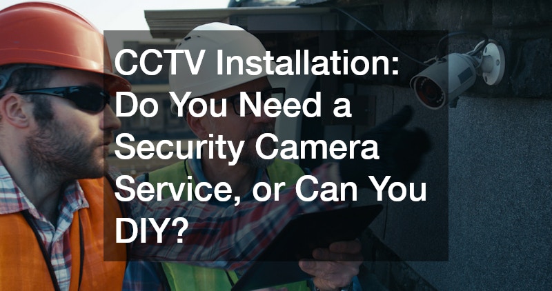 CCTV Installation: Do You Need a Security Camera Service, or Can You DIY?