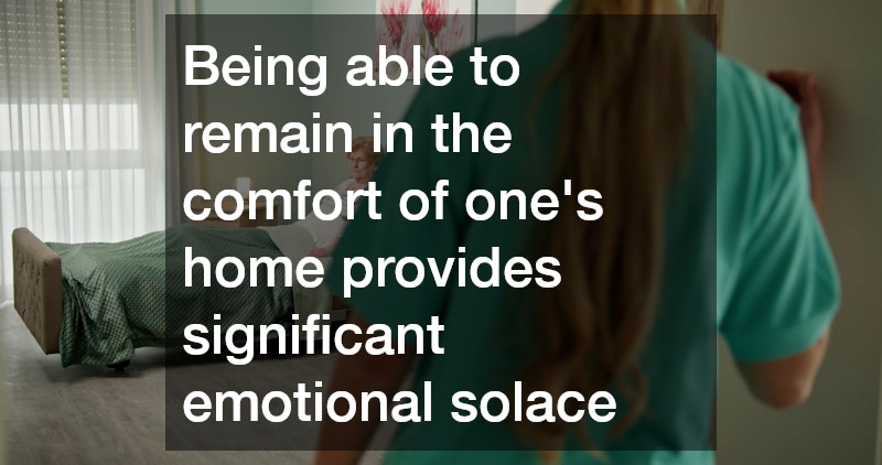 Being able to remain in the comfort of one’s home provides significant emotional solace