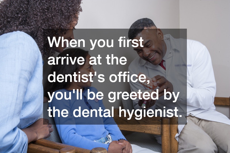 When you first arrive at the dentist