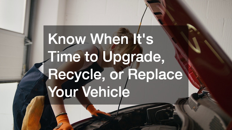 Know When It’s Time to Upgrade, Recycle, or Replace Your Vehicle