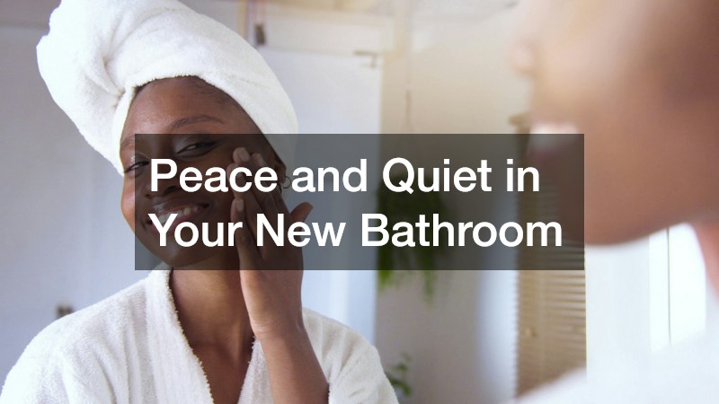 Peace and Quiet in Your New Bathroom