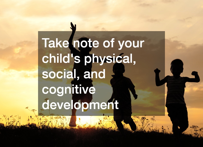 Take note of your child’s physical, social, and cognitive development