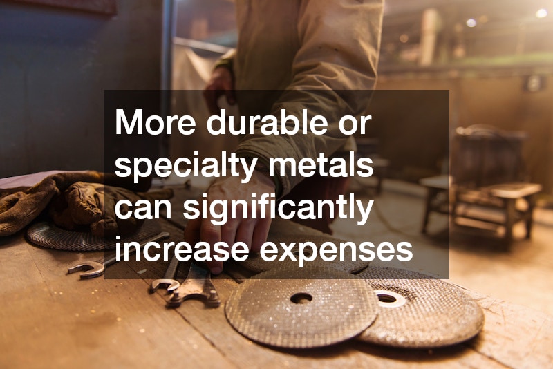 More durable or specialty metals can significantly increase expenses