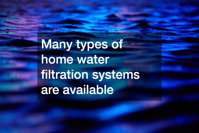 Many types of home water filtration systems are available