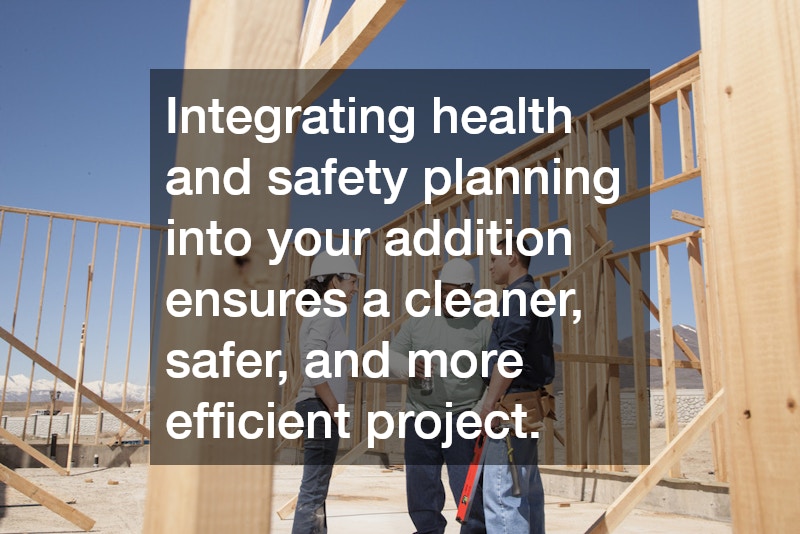 Integrating health and safety planning into your addition ensures a cleaner, safer, and more efficient project.