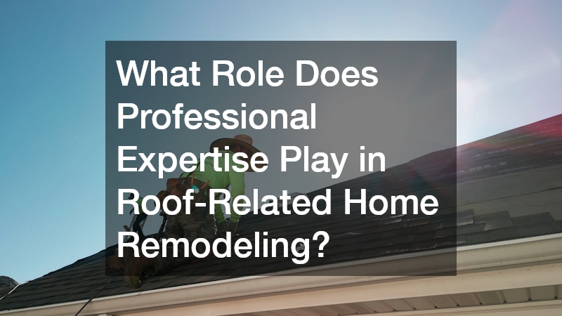 What Role Does Professional Expertise Play in Roof-Related Home Remodeling?