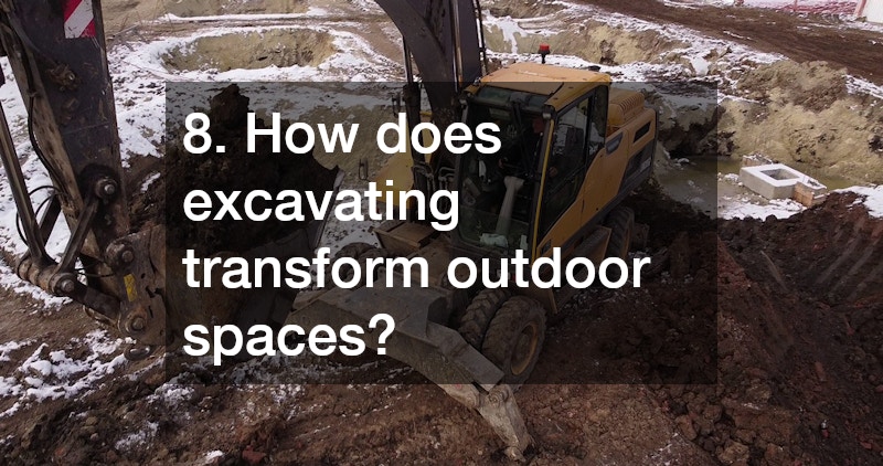 8. How does excavating transform outdoor spaces?
