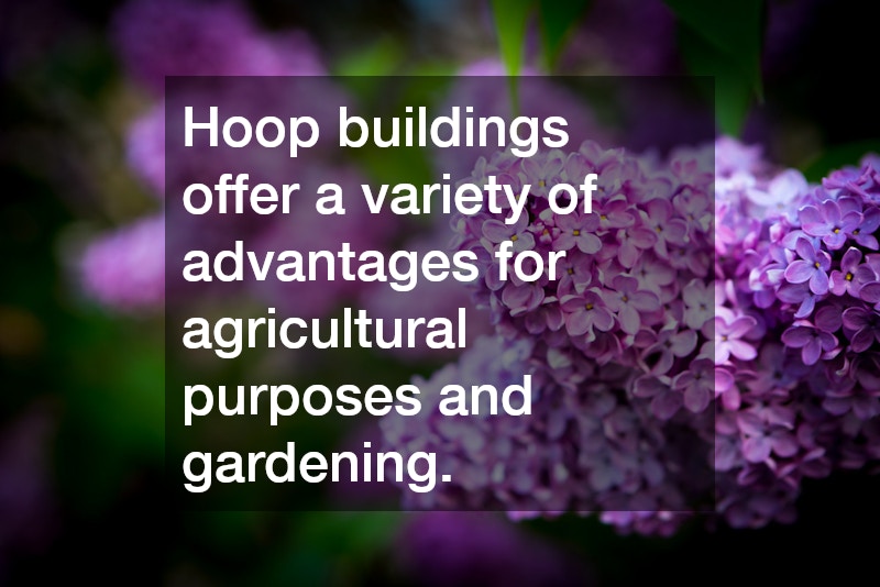 Hoop buildings offer a variety of advantages for agricultural purposes and gardening.