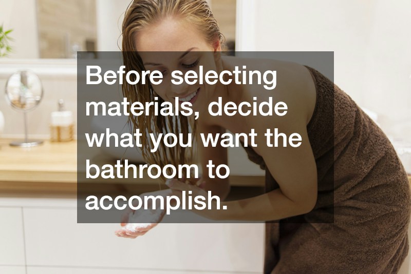 Before selecting materials, decide what you want the bathroom to accomplish.