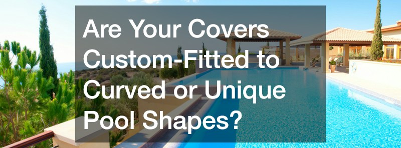 Are Your Covers Custom-Fitted to Curved or Unique Pool Shapes?