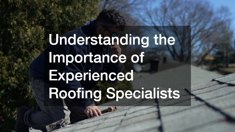 Understanding the Importance of Experienced Roofing Specialists