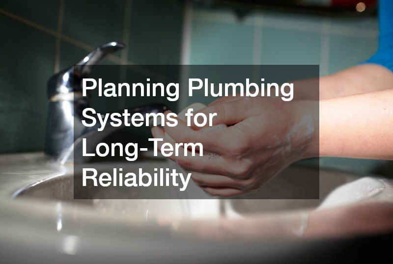Planning Plumbing Systems for Long-Term Reliability