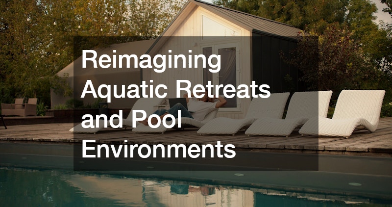 Reimagining Aquatic Retreats and Pool Environments