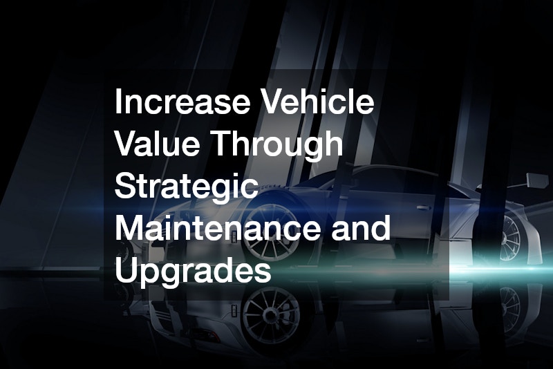 Increase Vehicle Value Through Strategic Maintenance and Upgrades