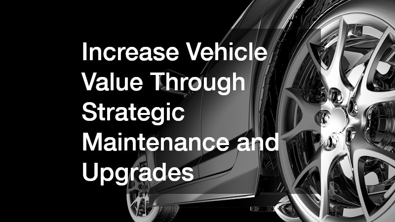 Increase Vehicle Value Through Strategic Maintenance and Upgrades