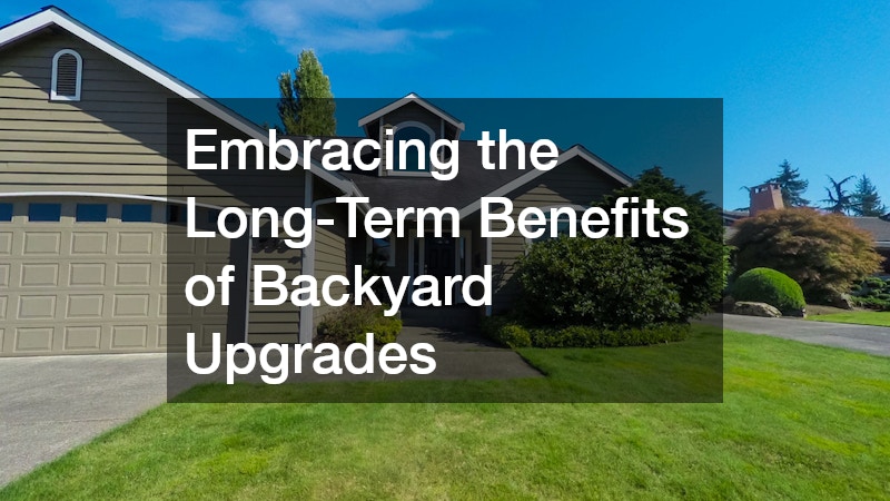 Embracing the Long-Term Benefits of Backyard Upgrades