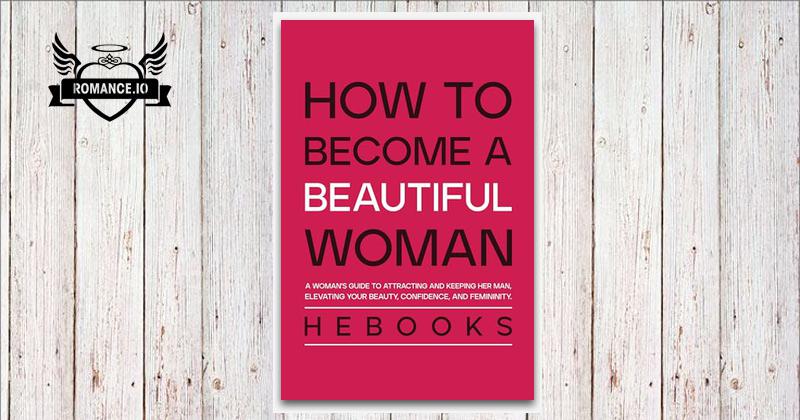 How to Become a Beautiful Woman: A Woman's Guide to Attracting and ...
