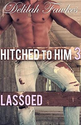 Hitched to Him, Part 3: Lassoed: A Billionaire Bad Boy Romance by Delilah Fawkes