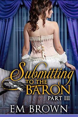 Submitting to the Baron, Part III: A Romantic Historical Erotica by Em Brown
