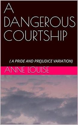 A DANGEROUS COURTSHIP:  ( A PRIDE AND PREJUDICE VARIATION) by Anne Louise