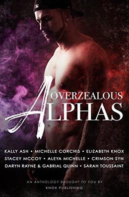 Overzealous Alphas by Elizabeth Knox, Daryn Rayne, Sarah Toussaint, Stacey McCoy, Crimson Syn, Aleya Michelle, Gabrial Quinn, Michelle Corchis, Kally Ash