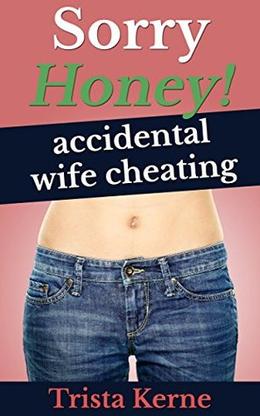 Sorry Honey!: Accidental Wife Cheating by Trista Kerne