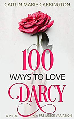 100 Ways to Love Mr. Darcy: A Pride and Prejudice Variation by Caitlin Marie Carrington