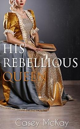 His Rebellious Queen by Casey McKay