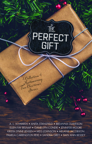 The Perfect Gift by A.L. Sowards, Anita Stansfield, Breanna Olaveson, Ellen Fay Belnap, Ganel-Lyn Condie, Jennifer Moore, Krista Lynne Jensen, Meg Johnson, Melanie Jacobson, Pamela Carrington Reid, Sandra Grey, Sian Ann Bessey
