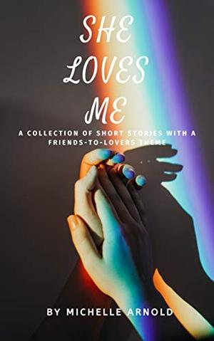 She Loves Me: A collection of short stories with a friends-to-lovers theme by Michelle Arnold