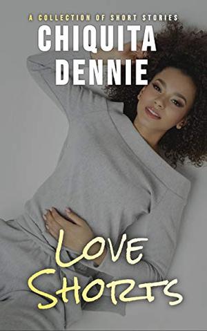 Love Shorts: A Collection of Short Stories by Chiquita Dennie