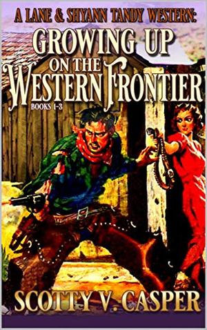 Growing Up On The Western Frontier: A Lane And Shyann Tandy Western: Books 1 - 3 by Scotty V. Casper