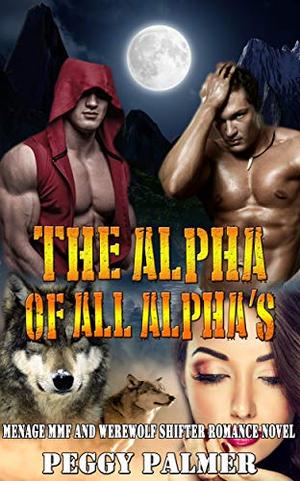 The Alpha of all Alpha’s: Menage MMF and Werewolf Shifter Romance Novel by Peggy Palmer