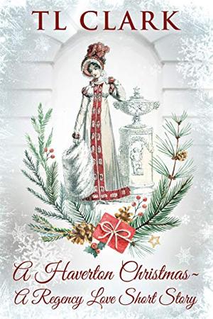 A Haverton Christmas : A Regency Love Short Story by T.L. Clark