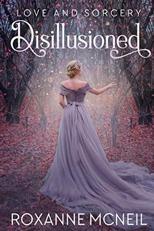 Love and Sorcery: Disillusioned by Roxanne McNeil