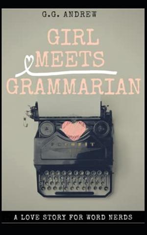 Girl Meets Grammarian: A Love Story for Word Nerds by G.G. Andrew