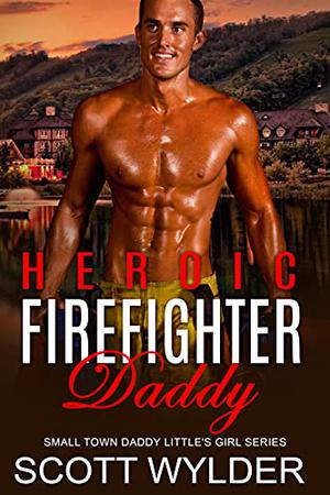 Heroic Firefighter Daddy: An Age Play, DDlg, Instalove, Standalone, Romance by Scott Wylder
