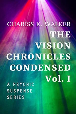 The Vision Chronicles Condensed, Vol I by Chariss K. Walker