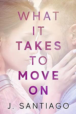 What It Takes to Move On by J. Santiago